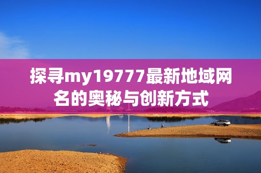 探寻my19777最新地域网名的奥秘与创新方式