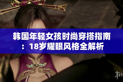 韩国年轻女孩时尚穿搭指南：18岁耀眼风格全解析