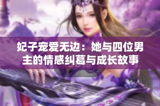 妃子宠爱无边：她与四位男主的情感纠葛与成长故事