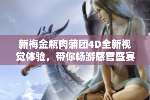新梅金瓶肉蒲团4D全新视觉体验，带你畅游感官盛宴