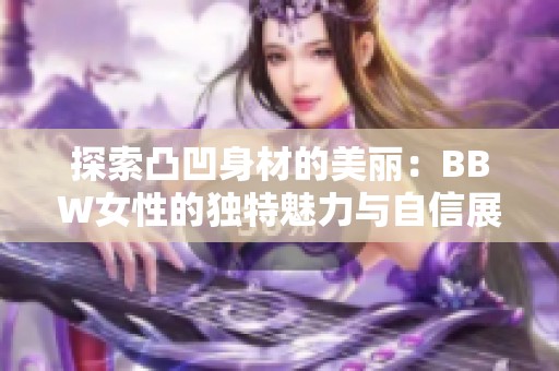 探索凸凹身材的美丽：BBW女性的独特魅力与自信展现