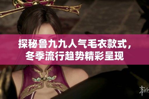 探秘鲁九九人气毛衣款式，冬季流行趋势精彩呈现