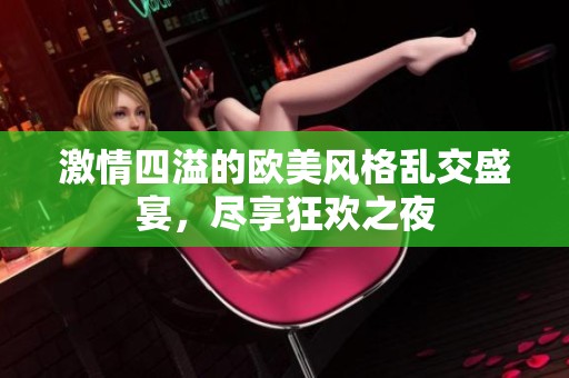 激情四溢的欧美风格乱交盛宴，尽享狂欢之夜