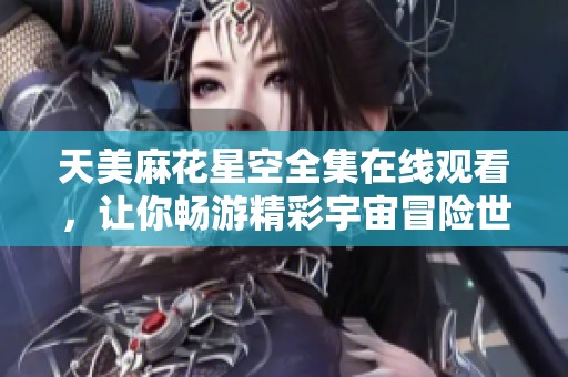 天美麻花星空全集在线观看，让你畅游精彩宇宙冒险世界
