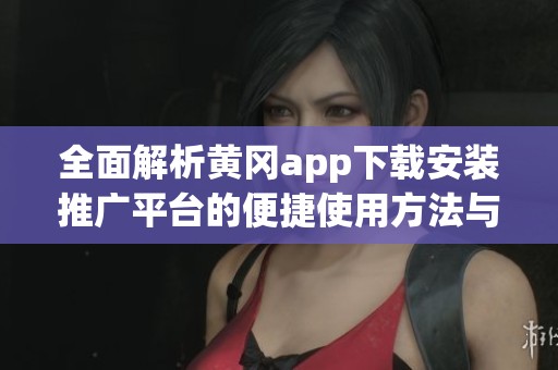 全面解析黄冈app下载安装推广平台的便捷使用方法与优势