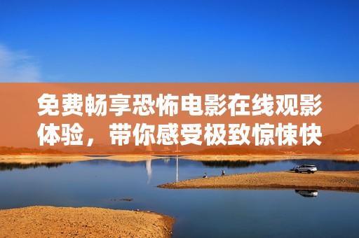 免费畅享恐怖电影在线观影体验，带你感受极致惊悚快感
