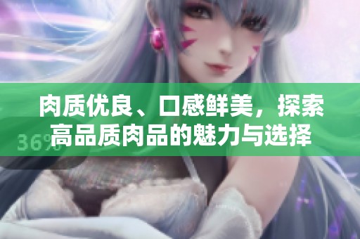 肉质优良、口感鲜美，探索高品质肉品的魅力与选择