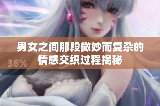 男女之间那段微妙而复杂的情感交织过程揭秘
