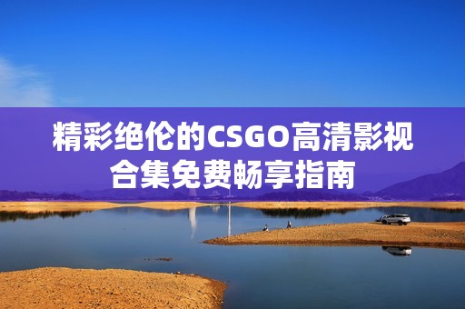 精彩绝伦的CSGO高清影视合集免费畅享指南