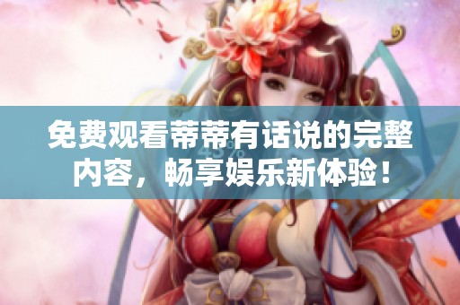 免费观看蒂蒂有话说的完整内容，畅享娱乐新体验！