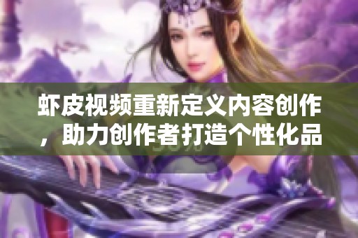 虾皮视频重新定义内容创作，助力创作者打造个性化品牌