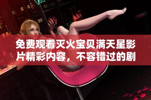 免费观看灭火宝贝满天星影片精彩内容，不容错过的剧集体验