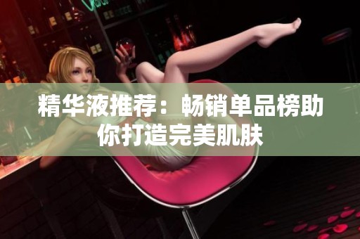 精华液推荐：畅销单品榜助你打造完美肌肤