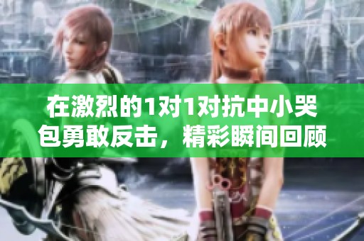 在激烈的1对1对抗中小哭包勇敢反击，精彩瞬间回顾
