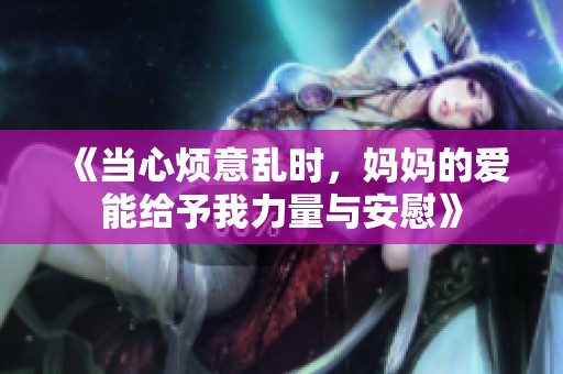 《当心烦意乱时，妈妈的爱能给予我力量与安慰》