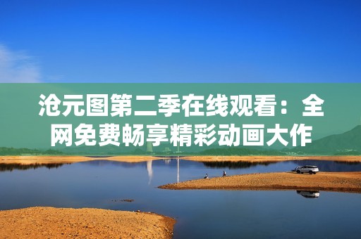 沧元图第二季在线观看：全网免费畅享精彩动画大作