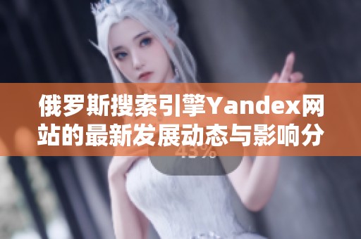 俄罗斯搜索引擎Yandex网站的最新发展动态与影响分析