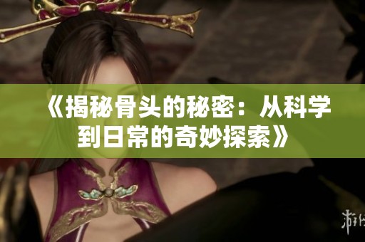 《揭秘骨头的秘密：从科学到日常的奇妙探索》