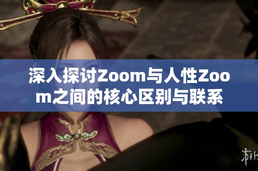 深入探讨Zoom与人性Zoom之间的核心区别与联系