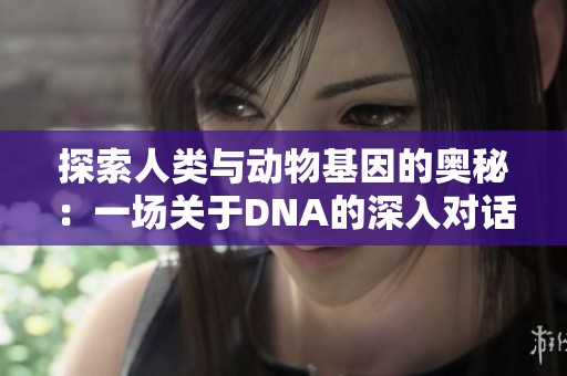 探索人类与动物基因的奥秘：一场关于DNA的深入对话