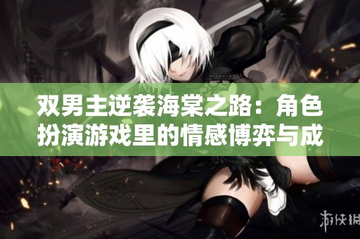 双男主逆袭海棠之路：角色扮演游戏里的情感博弈与成长