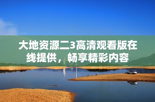 大地资源二3高清观看版在线提供，畅享精彩内容