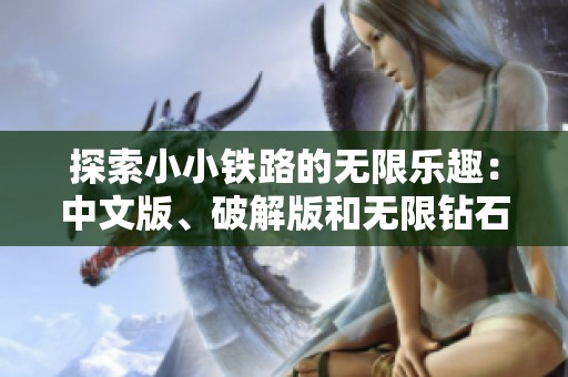 探索小小铁路的无限乐趣：中文版、破解版和无限钻石版的精彩体验一网打尽