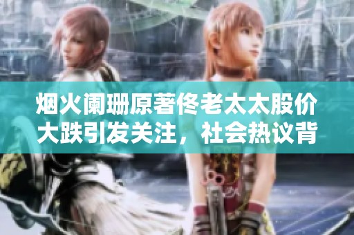 烟火阑珊原著佟老太太股价大跌引发关注，社会热议背后故事与影响