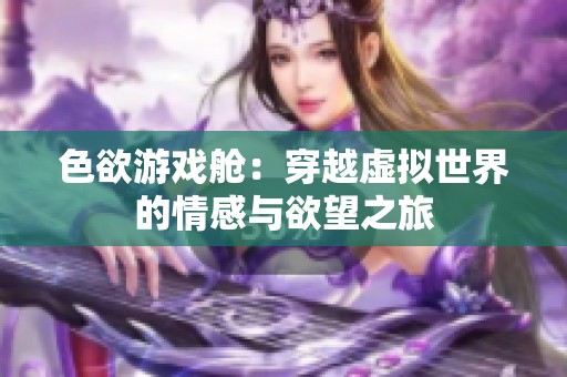 色欲游戏舱：穿越虚拟世界的情感与欲望之旅