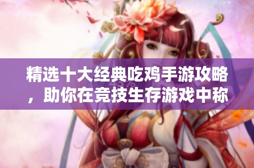 精选十大经典吃鸡手游攻略，助你在竞技生存游戏中称霸战场！