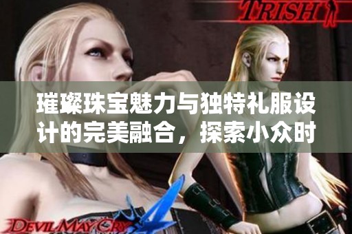 璀璨珠宝魅力与独特礼服设计的完美融合，探索小众时尚的最新风潮