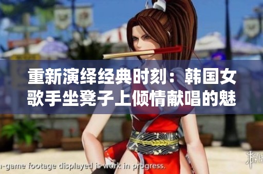 重新演绎经典时刻：韩国女歌手坐凳子上倾情献唱的魅力瞬间