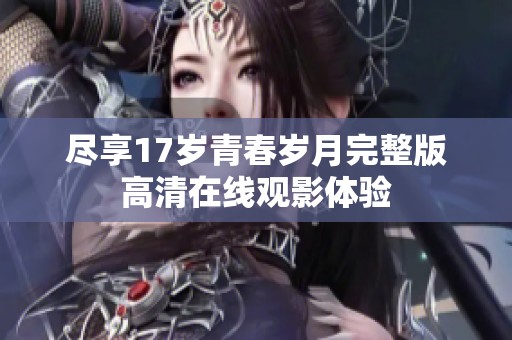 尽享17岁青春岁月完整版高清在线观影体验