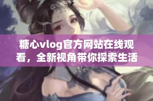 糖心vlog官方网站在线观看，全新视角带你探索生活乐趣