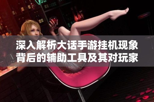 深入解析大话手游挂机现象背后的辅助工具及其对玩家和游戏环境的深远影响