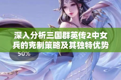 深入分析三国群英传2中女兵的克制策略及其独特优势玩法解析