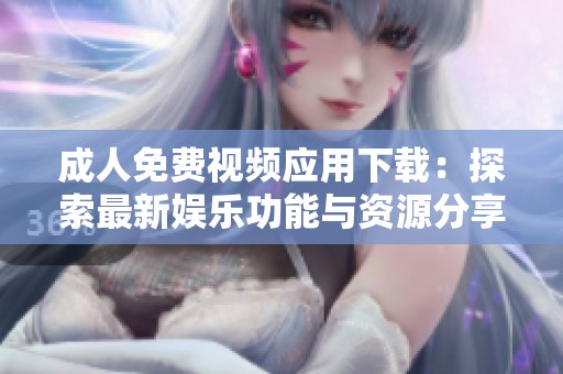 成人免费视频应用下载：探索最新娱乐功能与资源分享平台