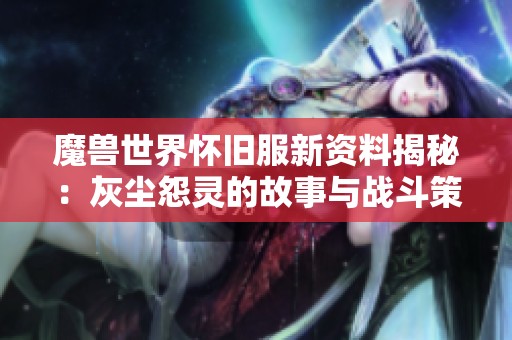 魔兽世界怀旧服新资料揭秘：灰尘怨灵的故事与战斗策略解析