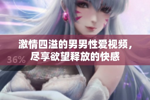 激情四溢的男男性爱视频，尽享欲望释放的快感