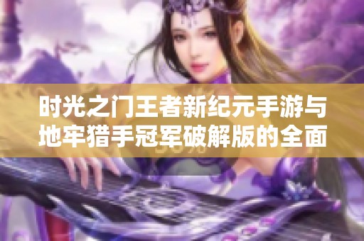 时光之门王者新纪元手游与地牢猎手冠军破解版的全面对比解析与游戏体验分享