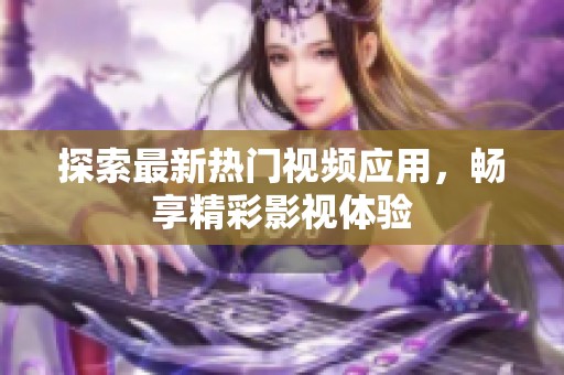 探索最新热门视频应用，畅享精彩影视体验