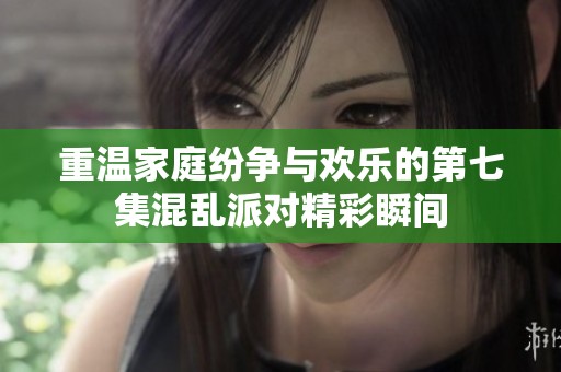 重温家庭纷争与欢乐的第七集混乱派对精彩瞬间