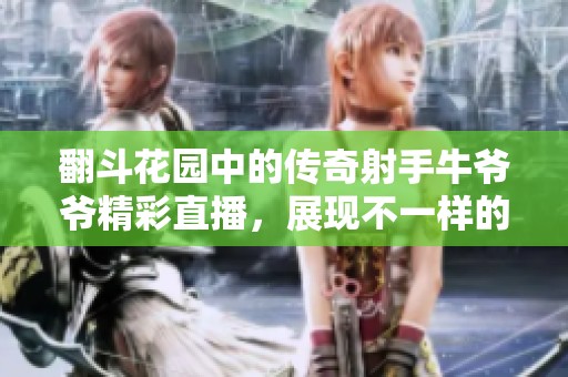 翻斗花园中的传奇射手牛爷爷精彩直播，展现不一样的英雄联盟魅力