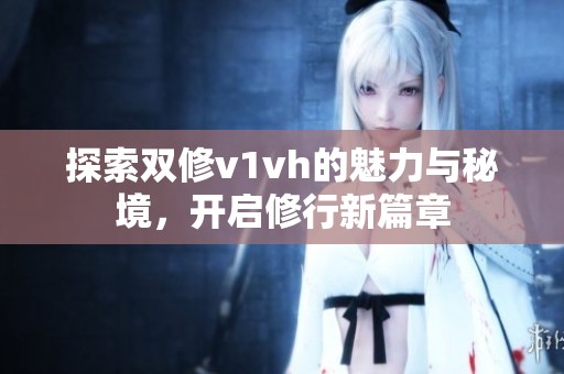探索双修v1vh的魅力与秘境，开启修行新篇章