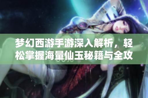 梦幻西游手游深入解析，轻松掌握海量仙玉秘籍与全攻略技巧！