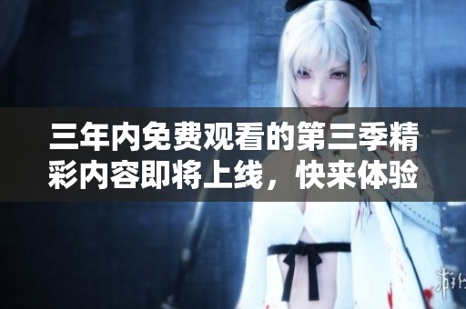 三年内免费观看的第三季精彩内容即将上线，快来体验吧