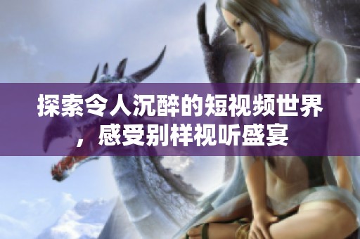 探索令人沉醉的短视频世界，感受别样视听盛宴