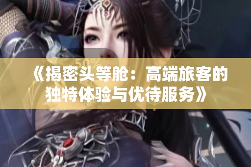 《揭密头等舱：高端旅客的独特体验与优待服务》