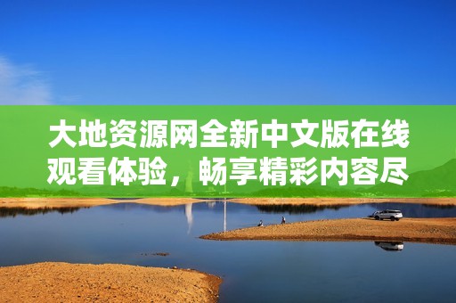 大地资源网全新中文版在线观看体验，畅享精彩内容尽在掌握