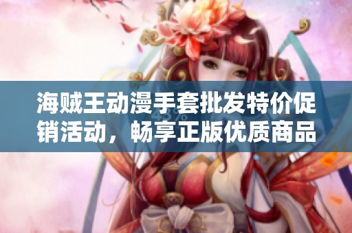 海贼王动漫手套批发特价促销活动，畅享正版优质商品，了解产地及重量信息！